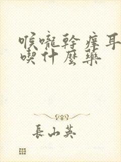 喉咙干痒耳朵痒吃什么药