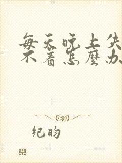 每天晚上失眠睡不着怎么办