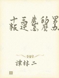 十三岁的男孩子叛逆怎么办