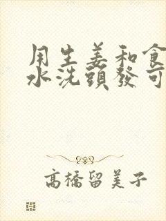 用生姜和食盐煮水洗头发可以吗