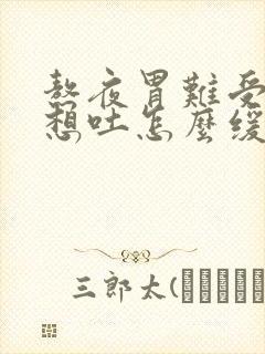 熬夜胃难受恶心想吐怎么缓解