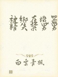 被绑在机器上榨精失禁男男