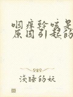 咽痒干咳是什么原因引起的