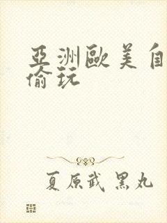 亚洲欧美自拍偷偷玩