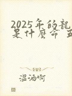 2025年的龙是什么命 五行属什么
