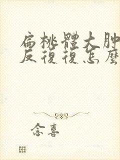 扁桃体大肿大反反复复怎么办