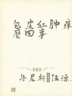 包皮红肿痒痛怎么回事