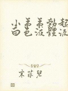 小弟弟勃起后有白色液体流出来时怎么了