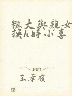 粗大与亲女伦交换h时小喜