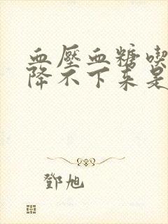 血压血糖吃药都降不下来是怎么回事封面