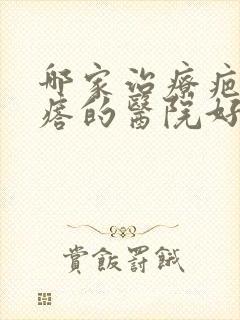 哪家治疗疤痕疙瘩的医院好