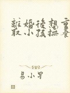 离婚后想重新争取小孩抚养权