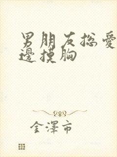 男朋友总爱边亲边摸胸