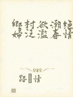 乡村欲潮绝色村妇泛滥春情下载