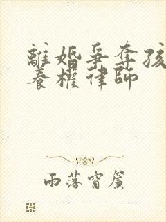 离婚争夺孩子抚养权律师