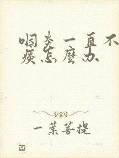 咽炎一直不好有痰怎么办