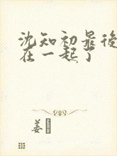 沈知初最后跟谁在一起了