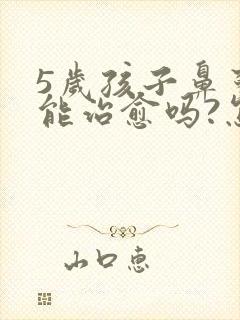 5岁孩子鼻窦炎能治愈吗?怎么治