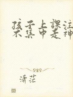 孩子上课注意力不集中走神怎么引导