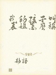 我的孩子叫我的表姐怎么称呼