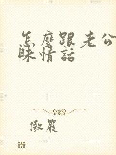 怎么跟老公聊暧昧情话