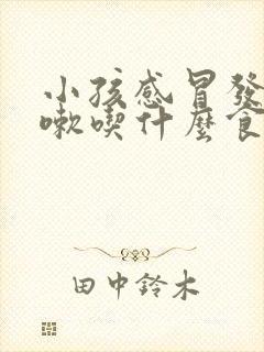 小孩感冒发烧咳嗽吃什么食物好封面