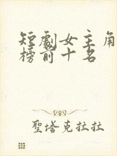 短剧女主角最热榜前十名