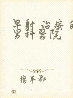 早射 治疗 的男科医院