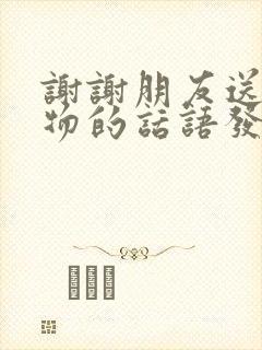 谢谢朋友送的礼物的话语发朋友圈