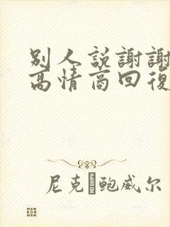 别人说谢谢怎么高情商回复