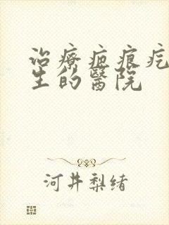 治疗疤痕疙瘩增生的医院