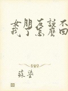 女朋友说不想理我了怎么回复