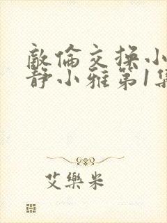 敌伦交换小敏小静小雅第1集