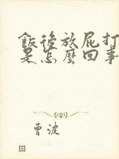 饭后放屁打嗝多是怎么回事