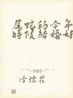 属蛇的今年什么时候结婚好