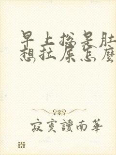 早上总是肚子疼想拉屎怎么回事