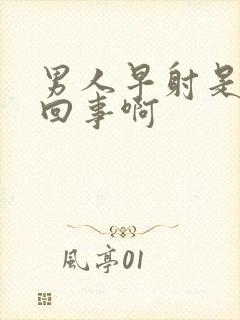 男人早射是怎么回事啊