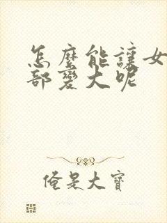 怎么能让女人胸部变大呢