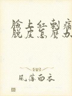 脸上红刺痛然后脱皮怎么办封面