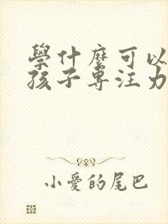 学什么可以培养孩子专注力