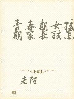 青春期女孩叛逆期家长该怎么做