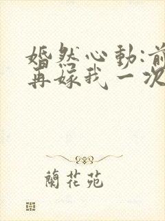 婚然心动:前妻再嫁我一次免费阅读封面