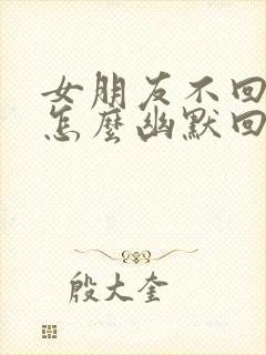 女朋友不回消息怎么幽默回复