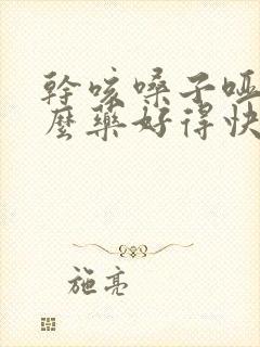 干咳嗓子哑吃什么药好得快