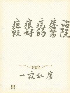 疤痕疙瘩治疗比较好的医院