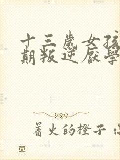 十三岁女孩青春期叛逆厌学怎么办