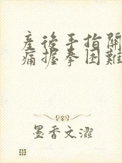 产后手指关节胀痛握拳困难