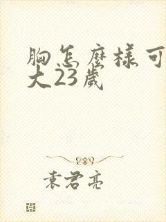 胸怎么样可以变大23岁