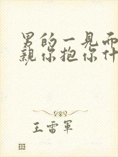 男的一见面就想亲你抱你什么意思