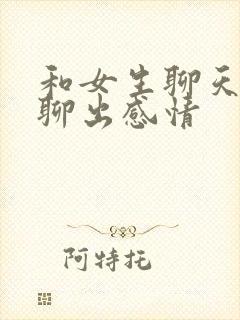 和女生聊天怎么聊出感情